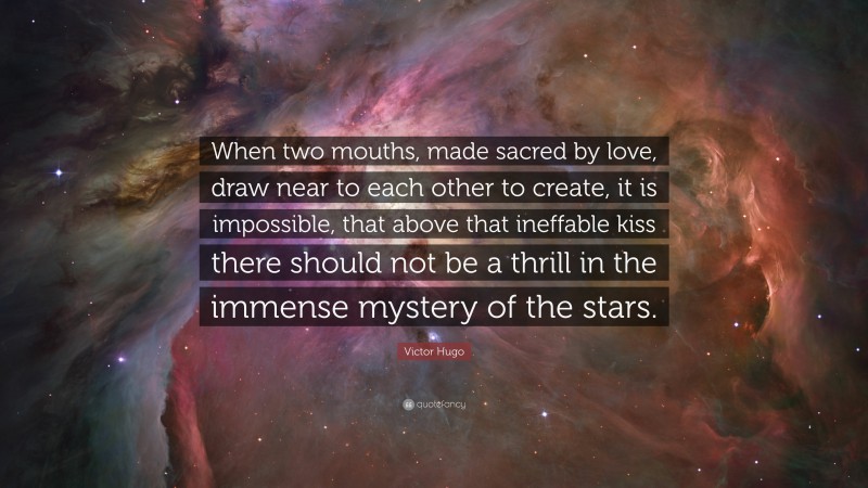Victor Hugo Quote: “When two mouths, made sacred by love, draw near to each other to create, it is impossible, that above that ineffable kiss there should not be a thrill in the immense mystery of the stars.”