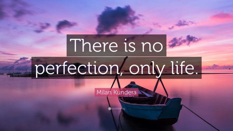Milan Kundera Quote: “There is no perfection, only life.”