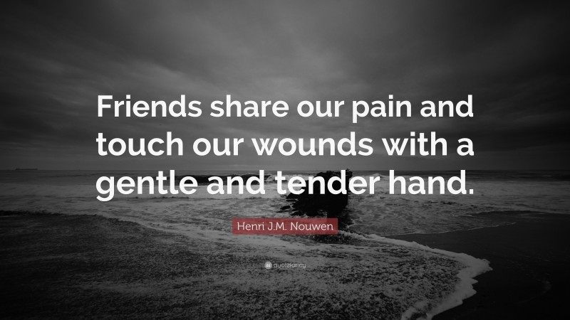 Henri J.M. Nouwen Quote: “Friends share our pain and touch our wounds with a gentle and tender hand.”