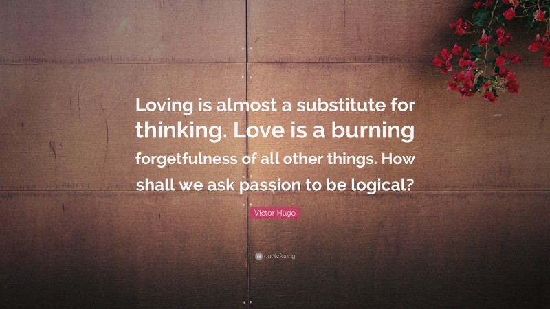 Victor Hugo Quote: “Loving is almost a substitute for thinking. Love is a burning forgetfulness of all other things. How shall we ask passion to be logical?”