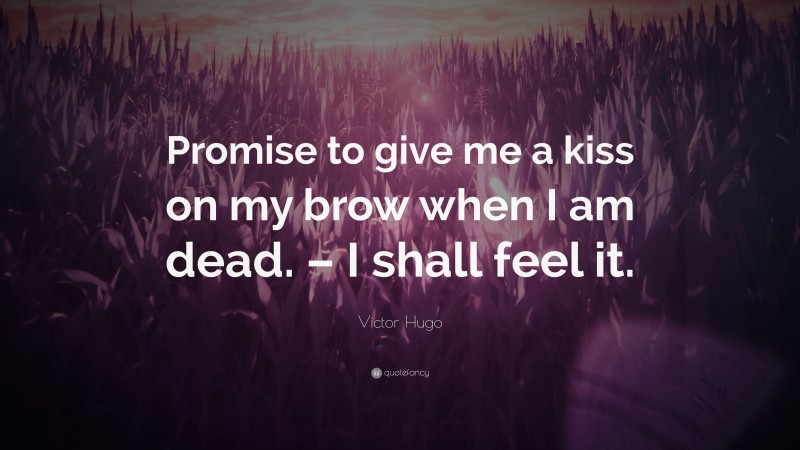 Victor Hugo Quote: “Promise to give me a kiss on my brow when I am dead. – I shall feel it.”