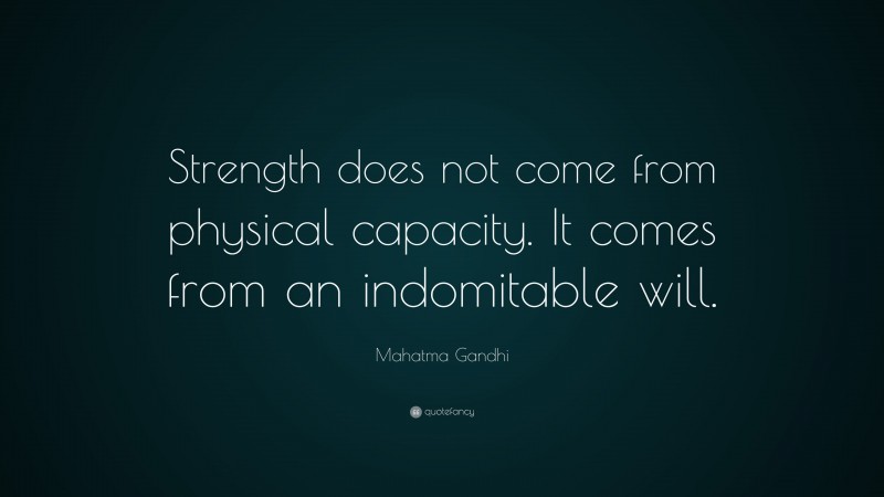 Mahatma Gandhi Quote: “Strength does not come from physical capacity.  It comes from an indomitable will.”