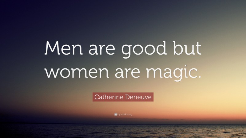 Catherine Deneuve Quote: “Men are good but women are magic.”