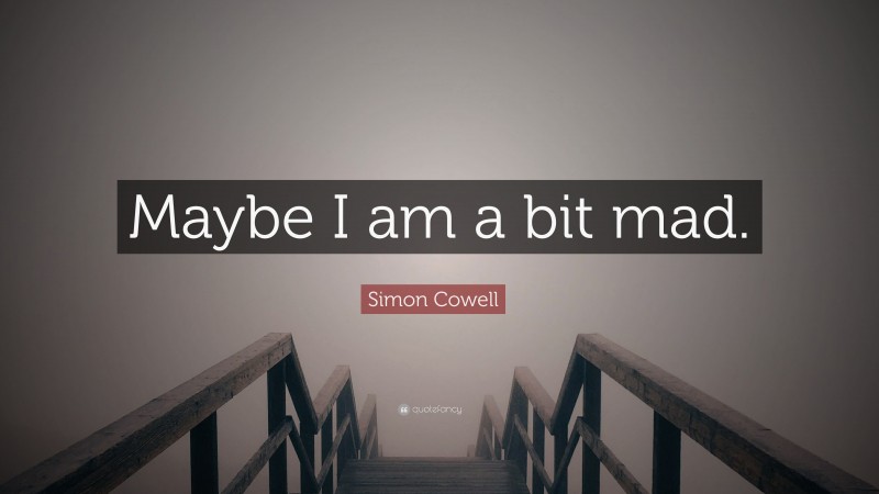Simon Cowell Quote: “Maybe I am a bit mad.”