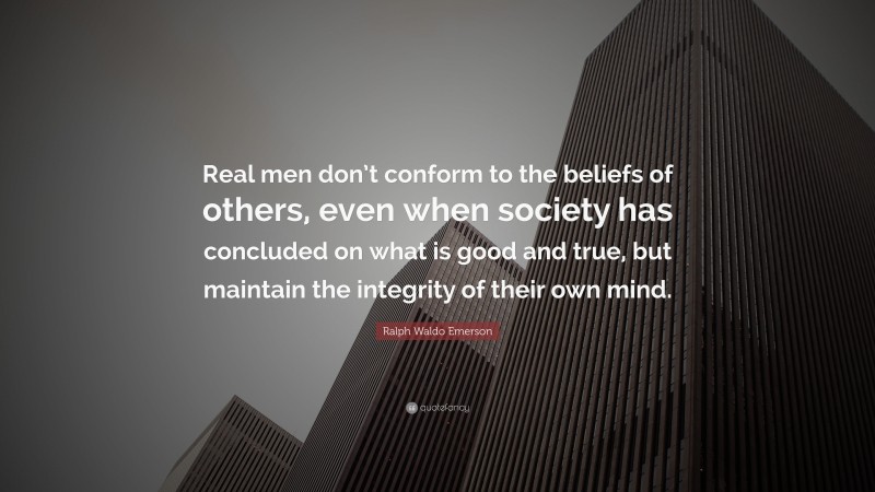 Ralph Waldo Emerson Quote: “Real men don’t conform to the beliefs of others, even when society has concluded on what is good and true, but maintain the integrity of their own mind.”