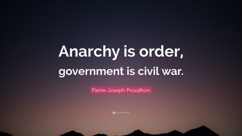 Pierre-Joseph Proudhon Quote: “Anarchy is order, government is civil war.”