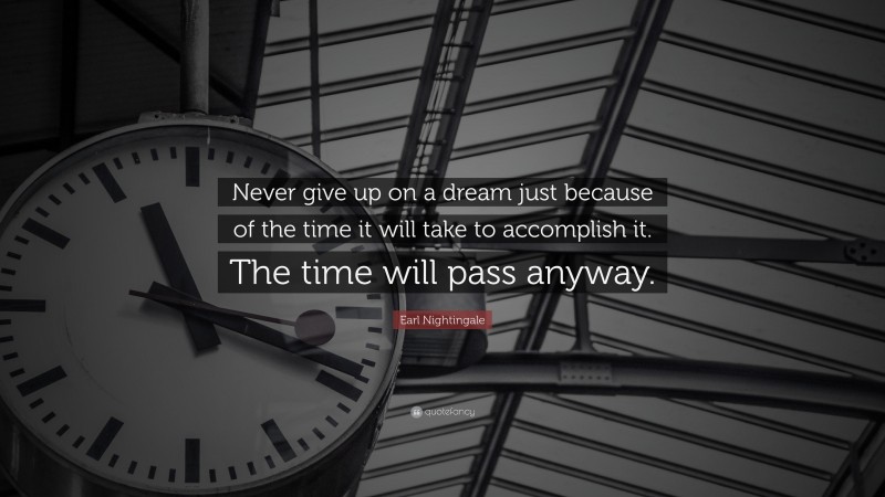 Earl Nightingale Quote: “Never give up on a dream just because of the time it will take to accomplish it. The time will pass anyway.”