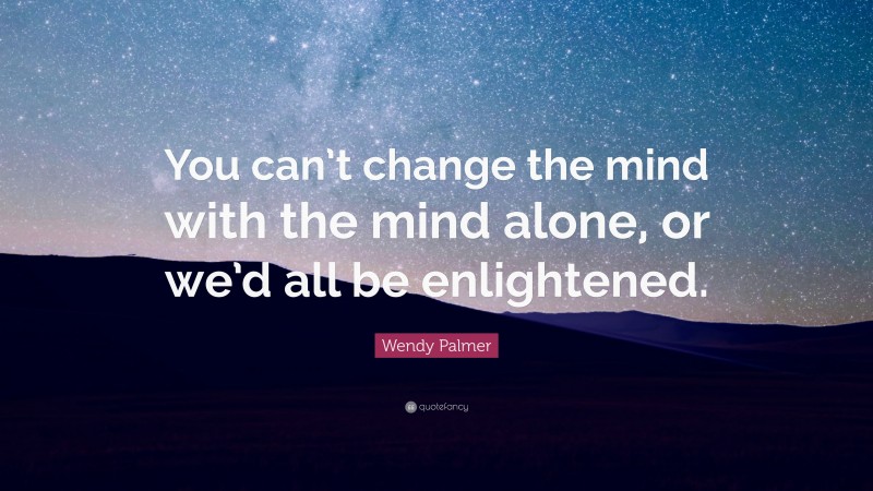 Wendy Palmer Quote: “You can’t change the mind with the mind alone, or we’d all be enlightened.”