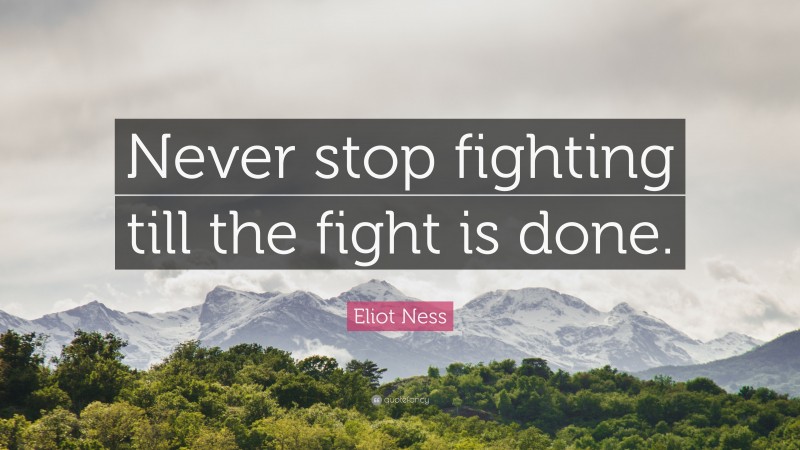 Eliot Ness Quote: “Never stop fighting till the fight is done.”