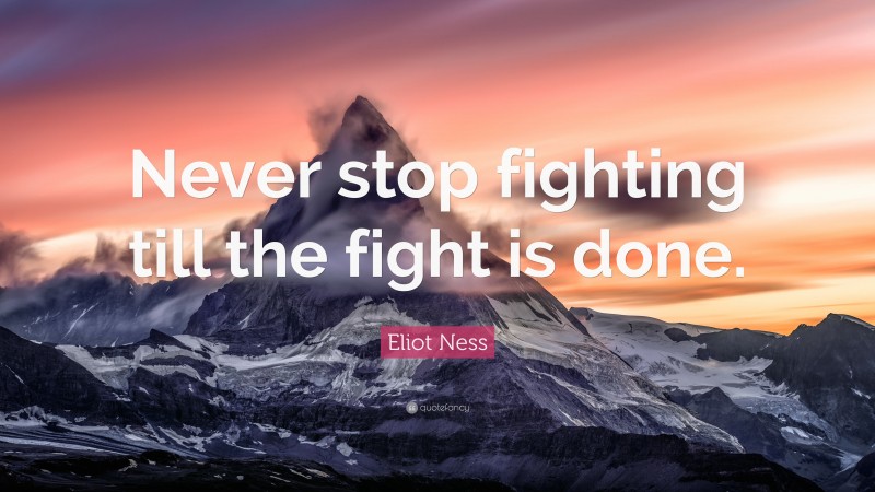 Eliot Ness Quote: “Never stop fighting till the fight is done.”