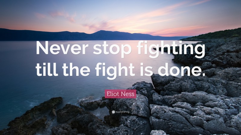 Eliot Ness Quote: “Never stop fighting till the fight is done.”