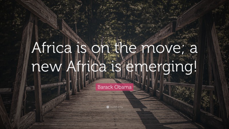 Barack Obama Quote: “Africa is on the move; a new Africa is emerging!”