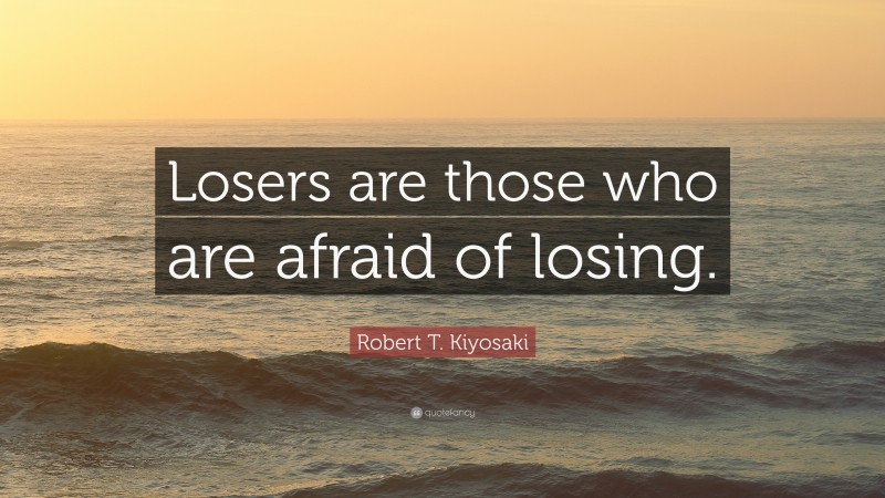 Robert T. Kiyosaki Quote: “Losers are those who are afraid of losing.”