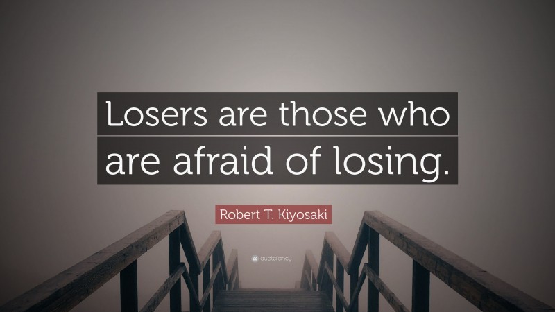 Robert T. Kiyosaki Quote: “Losers are those who are afraid of losing.”
