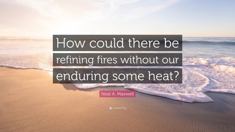 Neal A. Maxwell Quote: “How could there be refining fires without our enduring some heat?”