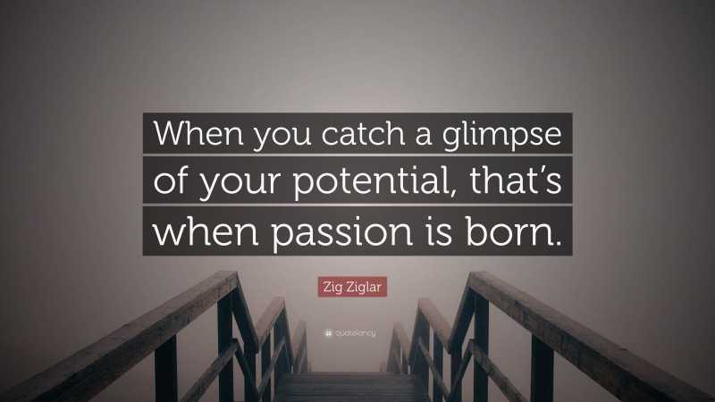 Zig Ziglar Quote: “When you catch a glimpse of your potential, that’s when passion is born.”