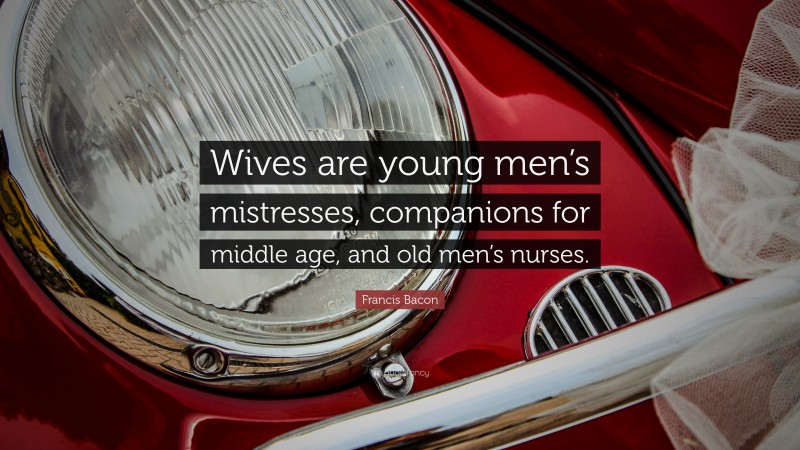 Francis Bacon Quote: “Wives are young men’s mistresses, companions for middle age, and old men’s nurses.”
