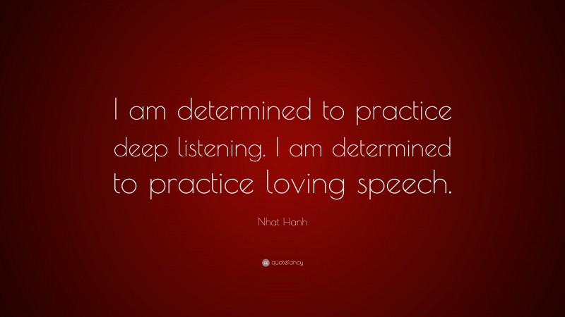 Nhat Hanh Quote: “I am determined to practice deep listening. I am determined to practice loving speech.”