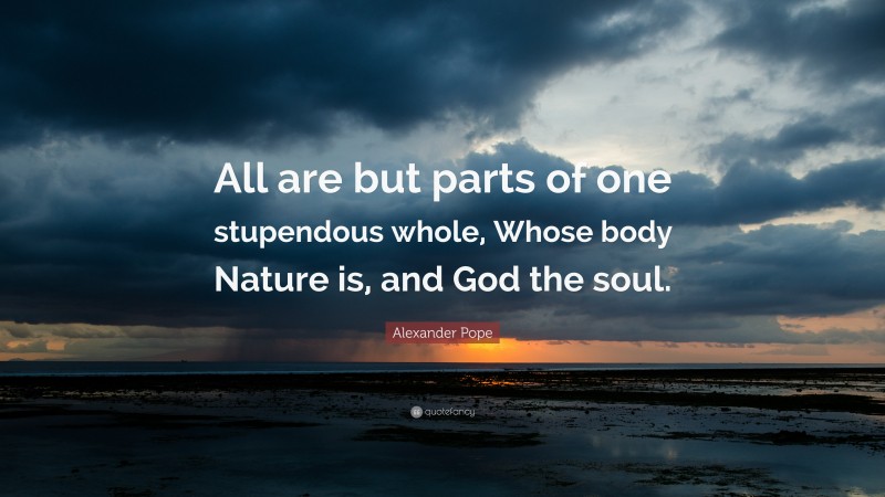 Alexander Pope Quote: “All are but parts of one stupendous whole, Whose body Nature is, and God the soul.”