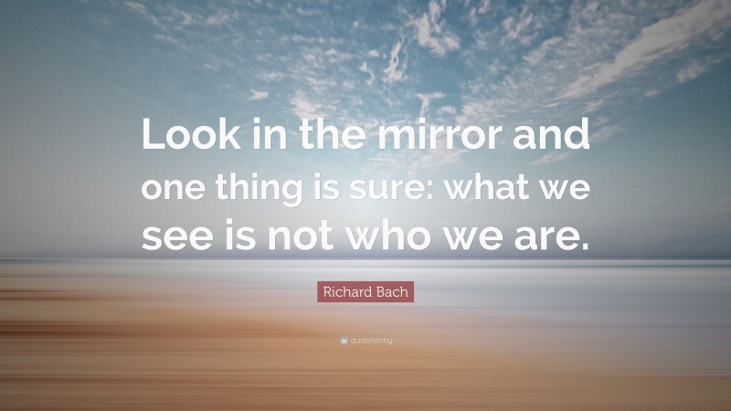 Richard Bach Quote: “Look in the mirror and one thing is sure: what we see is not who we are.”
