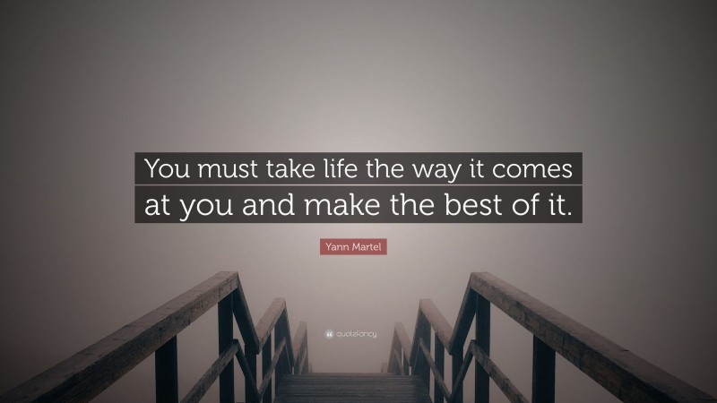 Yann Martel Quote: “You must take life the way it comes at you and make the best of it.”