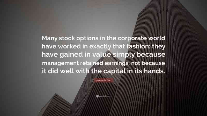 Warren Buffett Quote: “Many stock options in the corporate world have worked in exactly that fashion: they have gained in value simply because management retained earnings, not because it did well with the capital in its hands.”