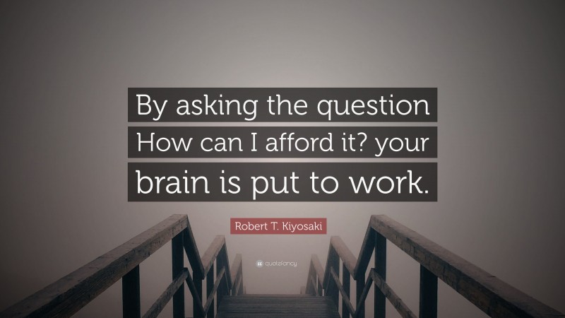 Robert T. Kiyosaki Quote: “By asking the question How can I afford it? your brain is put to work.”