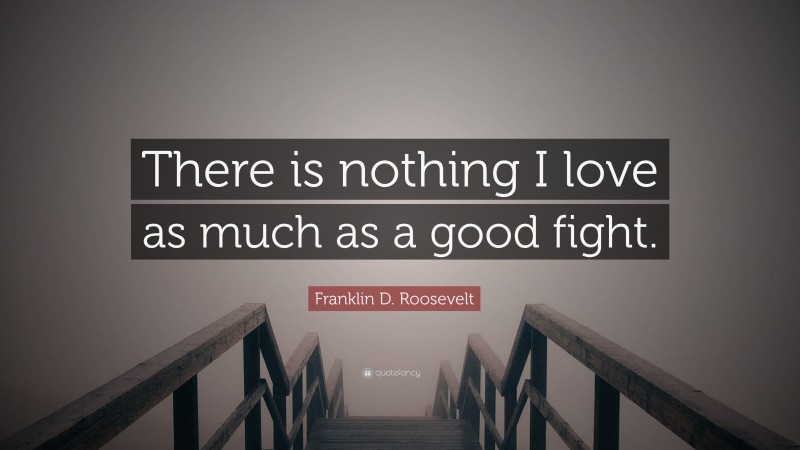 Franklin D. Roosevelt Quote: “There is nothing I love as much as a good fight.”