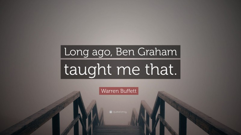 Warren Buffett Quote: “Long ago, Ben Graham taught me that.”