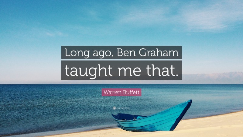 Warren Buffett Quote: “Long ago, Ben Graham taught me that.”