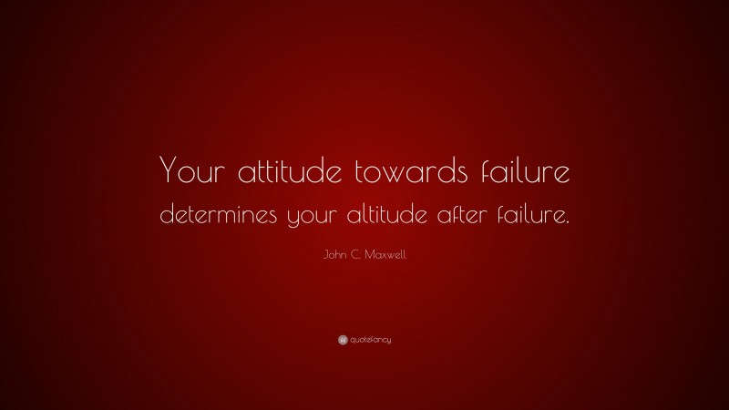 John C. Maxwell Quote: “Your attitude towards failure determines your altitude after failure.”