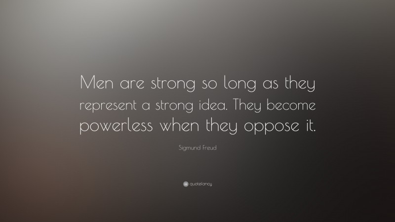 Sigmund Freud Quote: “Men are strong so long as they represent a strong idea. They become powerless when they oppose it.”