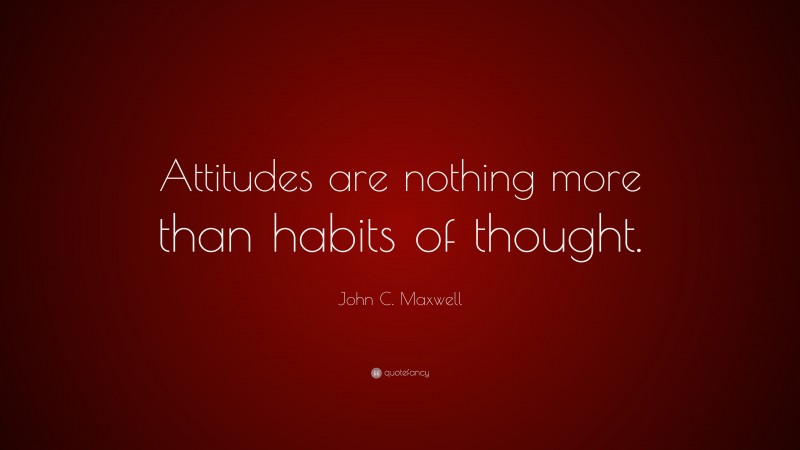 John C. Maxwell Quote: “Attitudes are nothing more than habits of thought.”