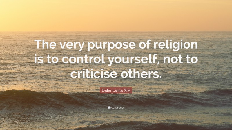 Dalai Lama XIV Quote: “The very purpose of religion is to control yourself, not to criticise others.”
