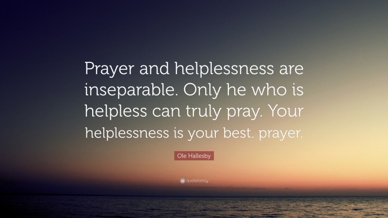Ole Hallesby Quote: “Prayer and helplessness are inseparable. Only he who is helpless can truly pray. Your helplessness is your best. prayer.”