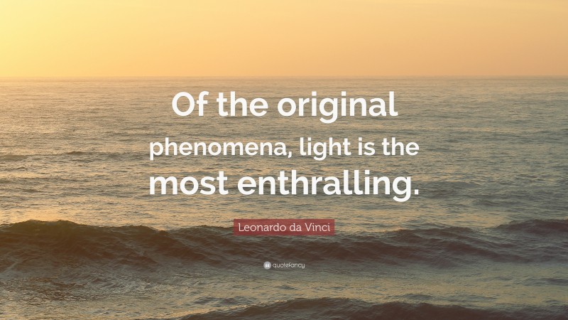 Leonardo da Vinci Quote: “Of the original phenomena, light is the most enthralling.”