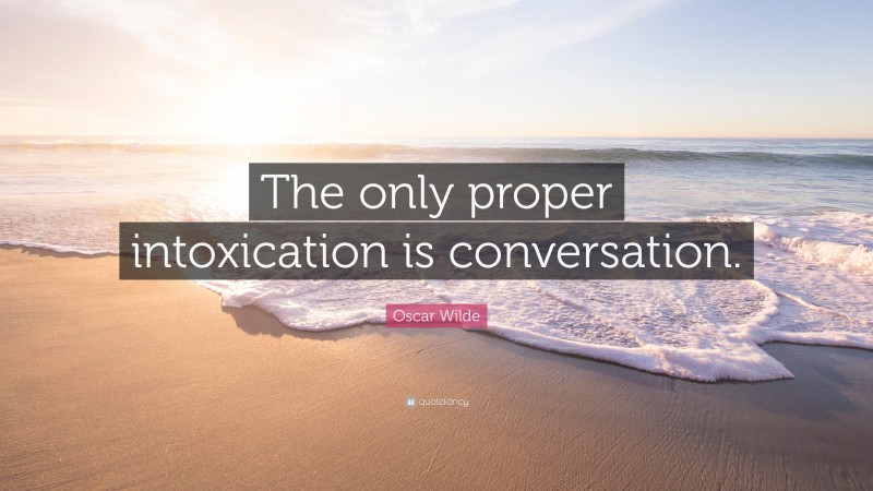 Oscar Wilde Quote: “The only proper intoxication is conversation.”