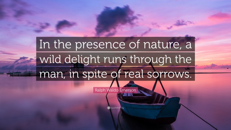 Ralph Waldo Emerson Quote: “In the presence of nature, a wild delight runs through the man, in spite of real sorrows.”