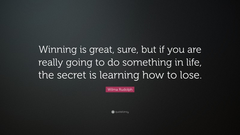 Wilma Rudolph Quote: “Winning is great, sure, but if you are really going to do something in life, the secret is learning how to lose.”