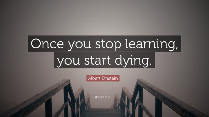 Albert Einstein Quote: “Once you stop learning, you start dying.”