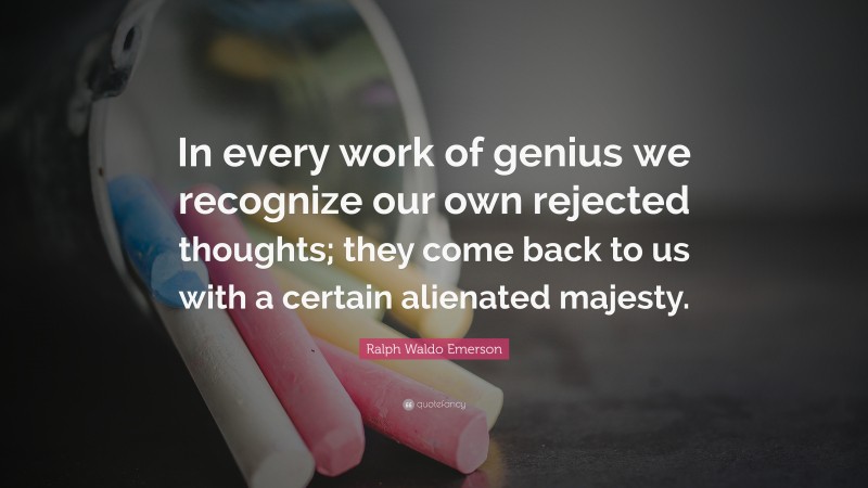 Ralph Waldo Emerson Quote: “In every work of genius we recognize our own rejected thoughts; they come back to us with a certain alienated majesty.”