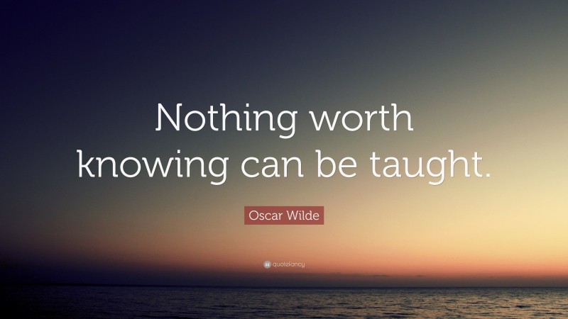 Oscar Wilde Quote: “Nothing worth knowing can be taught.”