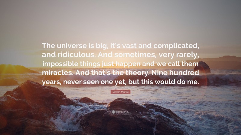 Steven Moffat Quote: “The universe is big, it’s vast and complicated, and ridiculous. And sometimes, very rarely, impossible things just happen and we call them miracles. And that’s the theory. Nine hundred years, never seen one yet, but this would do me.”