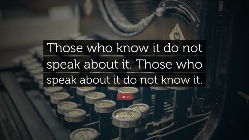 Laozi Quote: “Those who know it do not speak about it. Those who speak about it do not know it.”