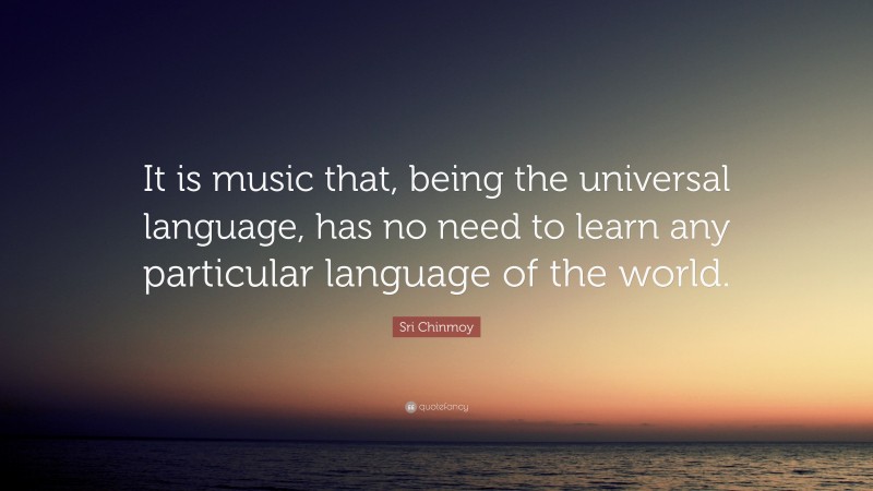Sri Chinmoy Quote: “It is music that, being the universal language, has no need to learn any particular language of the world.”