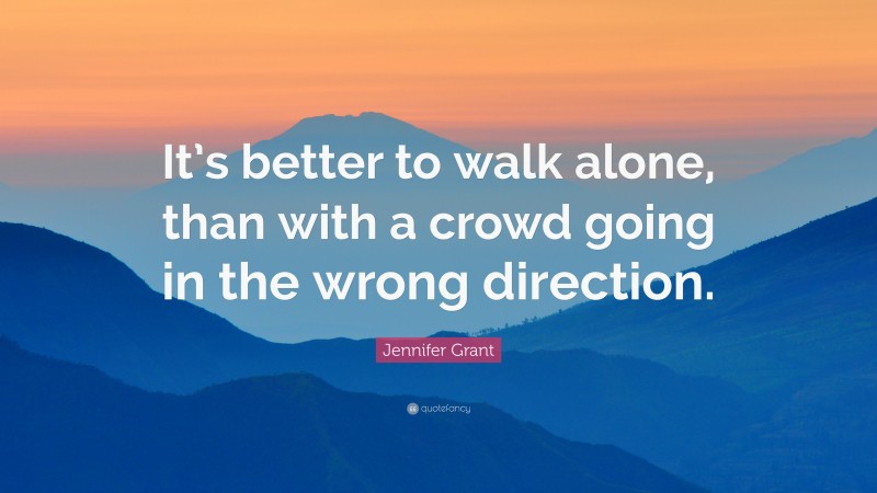 Jennifer Grant Quote: “It’s better to walk alone, than with a crowd going in the wrong direction.”