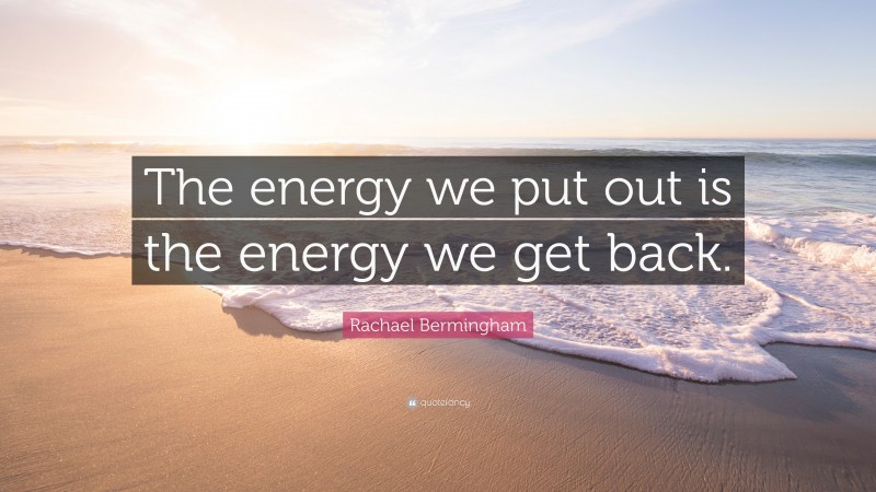 Rachael Bermingham Quote: “The energy we put out is the energy we get back.”