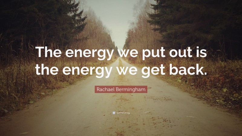 Rachael Bermingham Quote: “The energy we put out is the energy we get back.”