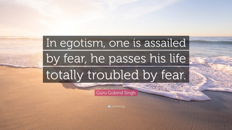 Guru Gobind Singh Quote: “In egotism, one is assailed by fear, he passes his life totally troubled by fear.”