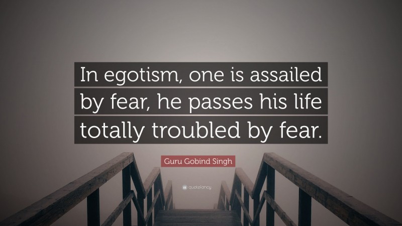 Guru Gobind Singh Quote: “In egotism, one is assailed by fear, he passes his life totally troubled by fear.”
